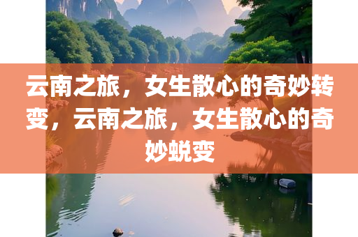 云南之旅，女生散心的奇妙转变，云南之旅，女生散心的奇妙蜕变