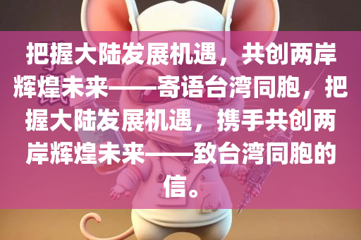 把握大陆发展机遇，共创两岸辉煌未来——寄语台湾同胞，把握大陆发展机遇，携手共创两岸辉煌未来——致台湾同胞的信。