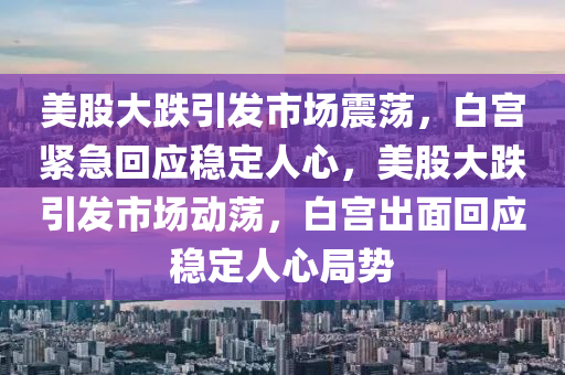 美股大跌引发市场震荡，白宫紧急回应稳定人心，美股大跌引发市场动荡，白宫出面回应稳定人心局势