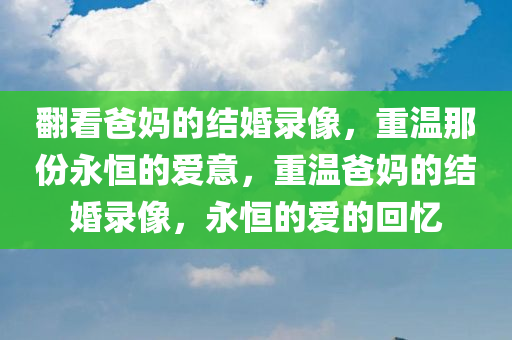 翻看爸妈的结婚录像，重温那份永恒的爱意，重温爸妈的结婚录像，永恒的爱的回忆