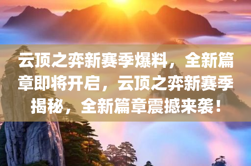 云顶之弈新赛季爆料，全新篇章即将开启，云顶之弈新赛季揭秘，全新篇章震撼来袭！