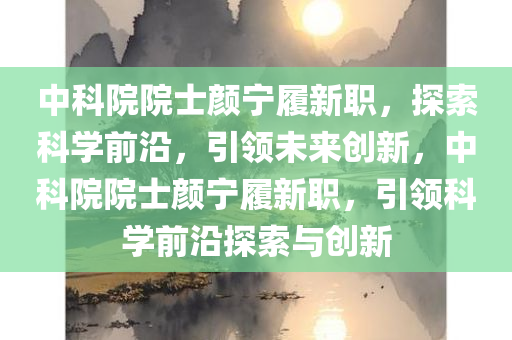 中科院院士颜宁履新职，探索科学前沿，引领未来创新，中科院院士颜宁履新职，引领科学前沿探索与创新