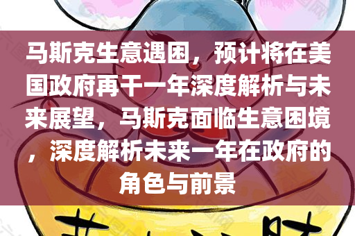 马斯克生意遇困，预计将在美国政府再干一年深度解析与未来展望，马斯克面临生意困境，深度解析未来一年在政府的角色与前景