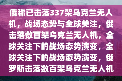 俄称已击落337架乌克兰无人机，战场态势与全球关注，俄击落数百架乌克兰无人机，全球关注下的战场态势演变，全球关注下的战场态势演变，俄罗斯击落数百架乌克兰无人机