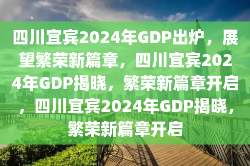 四川宜宾2024年GDP出炉，展望繁荣新篇章，四川宜宾2024年GDP揭晓，繁荣新篇章开启，四川宜宾2024年GDP揭晓，繁荣新篇章开启
