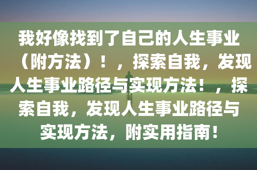 我好像找到了自己的人生事业（附方法）！，探索自我，发现人生事业路径与实现方法！，探索自我，发现人生事业路径与实现方法，附实用指南！