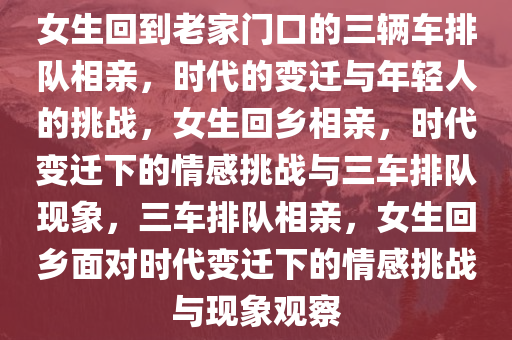 女生回到老家门口的三辆车排队相亲，时代的变迁与年轻人的挑战，女生回乡相亲，时代变迁下的情感挑战与三车排队现象，三车排队相亲，女生回乡面对时代变迁下的情感挑战与现象观察