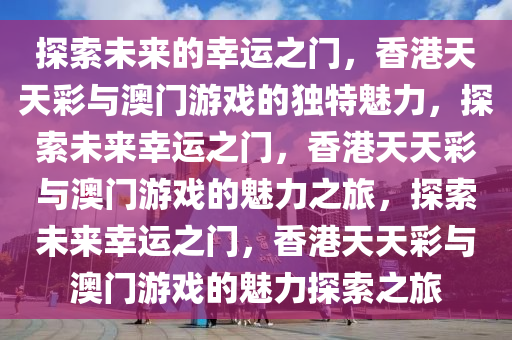 探索未来的幸运之门，香港天天彩与澳门游戏的独特魅力，探索未来幸运之门，香港天天彩与澳门游戏的魅力之旅，探索未来幸运之门，香港天天彩与澳门游戏的魅力探索之旅