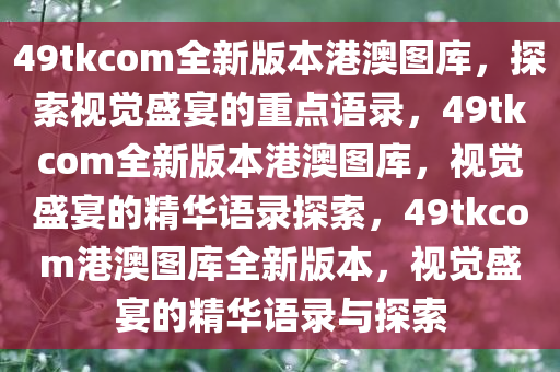 49tkcom全新版本港澳图库，探索视觉盛宴的重点语录，49tkcom全新版本港澳图库，视觉盛宴的精华语录探索，49tkcom港澳图库全新版本，视觉盛宴的精华语录与探索