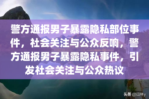 警方通报男子暴露隐私部位事件，社会关注与公众反响，警方通报男子暴露隐私事件，引发社会关注与公众热议