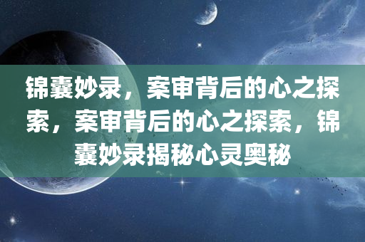 锦囊妙录，案审背后的心之探索，案审背后的心之探索，锦囊妙录揭秘心灵奥秘