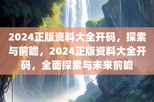 2024正版资料大全开码，探索与前瞻，2024正版资料大全开码，全面探索与未来前瞻