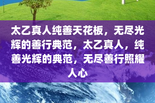 太乙真人纯善天花板，无尽光辉的善行典范，太乙真人，纯善光辉的典范，无尽善行照耀人心