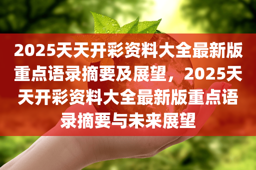 2025天天开彩资料大全最新版重点语录摘要及展望，2025天天开彩资料大全最新版重点语录摘要与未来展望