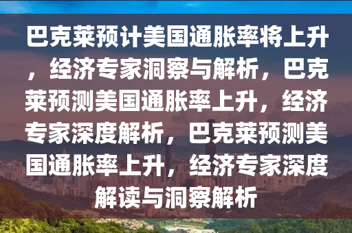 巴克莱预计美国通胀率将上升，经济专家洞察与解析，巴克莱预测美国通胀率上升，经济专家深度解析，巴克莱预测美国通胀率上升，经济专家深度解读与洞察解析