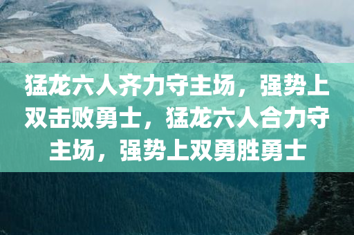 猛龙六人齐力守主场，强势上双击败勇士，猛龙六人合力守主场，强势上双勇胜勇士