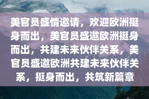 美官员盛情邀请，欢迎欧洲挺身而出，美官员盛邀欧洲挺身而出，共建未来伙伴关系，美官员盛邀欧洲共建未来伙伴关系，挺身而出，共筑新篇章