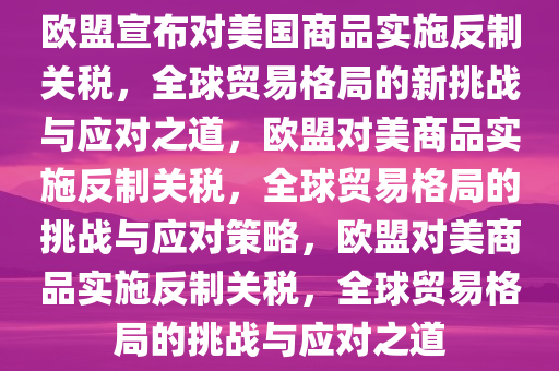 欧盟宣布对美国商品实施反制关税，全球贸易格局的新挑战与应对之道，欧盟对美商品实施反制关税，全球贸易格局的挑战与应对策略，欧盟对美商品实施反制关税，全球贸易格局的挑战与应对之道