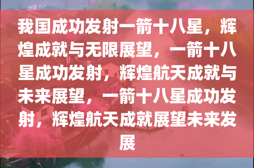 我国成功发射一箭十八星，辉煌成就与无限展望，一箭十八星成功发射，辉煌航天成就与未来展望，一箭十八星成功发射，辉煌航天成就展望未来发展