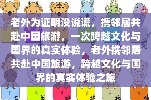 老外为证明没说谎，携邻居共赴中国旅游，一次跨越文化与国界的真实体验，老外携邻居共赴中国旅游，跨越文化与国界的真实体验之旅
