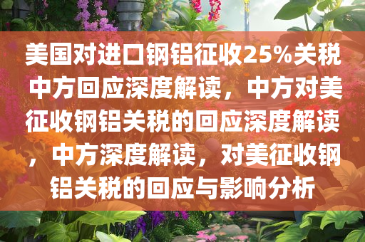 美国对进口钢铝征收25%关税 中方回应深度解读，中方对美征收钢铝关税的回应深度解读，中方深度解读，对美征收钢铝关税的回应与影响分析
