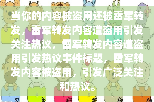 当你的内容被盗用还被雷军转发，雷军转发内容遭盗用引发关注热议，雷军转发内容遭盗用引发热议事件标题，雷军转发内容被盗用，引发广泛关注和热议。