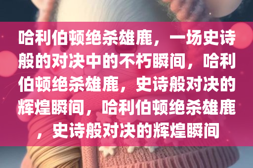 哈利伯顿绝杀雄鹿，一场史诗般的对决中的不朽瞬间，哈利伯顿绝杀雄鹿，史诗般对决的辉煌瞬间，哈利伯顿绝杀雄鹿，史诗般对决的辉煌瞬间