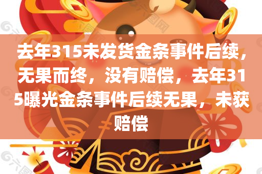 去年315未发货金条事件后续，无果而终，没有赔偿，去年315曝光金条事件后续无果，未获赔偿