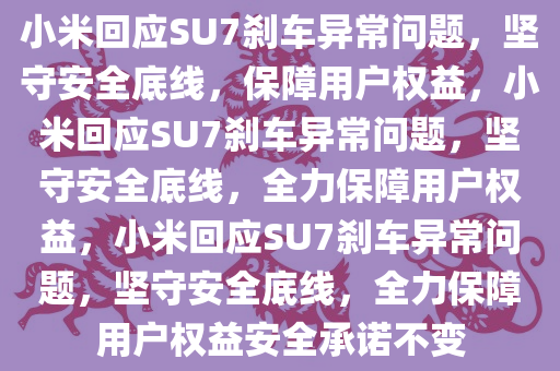 小米回应SU7刹车异常问题，坚守安全底线，保障用户权益，小米回应SU7刹车异常问题，坚守安全底线，全力保障用户权益，小米回应SU7刹车异常问题，坚守安全底线，全力保障用户权益安全承诺不变