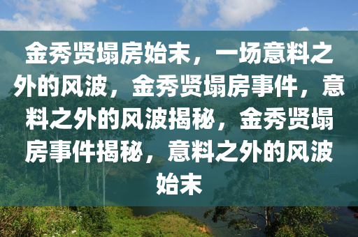金秀贤塌房始末，一场意料之外的风波，金秀贤塌房事件，意料之外的风波揭秘，金秀贤塌房事件揭秘，意料之外的风波始末