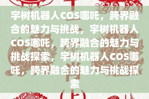 宇树机器人COS哪吒，跨界融合的魅力与挑战，宇树机器人COS哪吒，跨界融合的魅力与挑战探索，宇树机器人COS哪吒，跨界融合的魅力与挑战探索