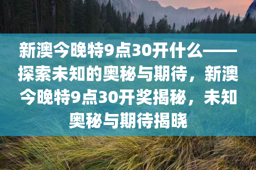 新澳今晚特9点30开什么——探索未知的奥秘与期待，新澳今晚特9点30开奖揭秘，未知奥秘与期待揭晓