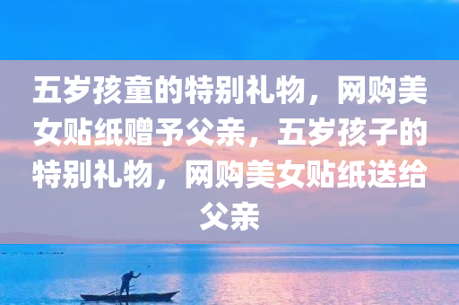 五岁孩童的特别礼物，网购美女贴纸赠予父亲，五岁孩子的特别礼物，网购美女贴纸送给父亲