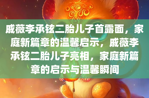 戚薇李承铉二胎儿子首露面，家庭新篇章的温馨启示，戚薇李承铉二胎儿子亮相，家庭新篇章的启示与温馨瞬间