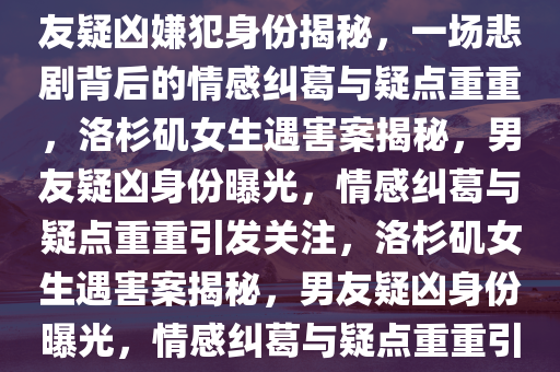 好友爆料称洛杉矶遇害女生男友疑凶嫌犯身份揭秘，一场悲剧背后的情感纠葛与疑点重重，洛杉矶女生遇害案揭秘，男友疑凶身份曝光，情感纠葛与疑点重重引发关注，洛杉矶女生遇害案揭秘，男友疑凶身份曝光，情感纠葛与疑点重重引发关注热议
