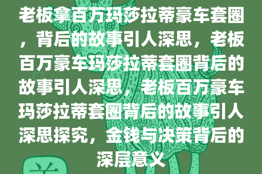 老板拿百万玛莎拉蒂豪车套圈，背后的故事引人深思，老板百万豪车玛莎拉蒂套圈背后的故事引人深思，老板百万豪车玛莎拉蒂套圈背后的故事引人深思探究，金钱与决策背后的深层意义