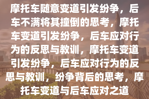 摩托车随意变道引发纷争，后车不满将其撞倒的思考，摩托车变道引发纷争，后车应对行为的反思与教训，摩托车变道引发纷争，后车应对行为的反思与教训，纷争背后的思考，摩托车变道与后车应对之道