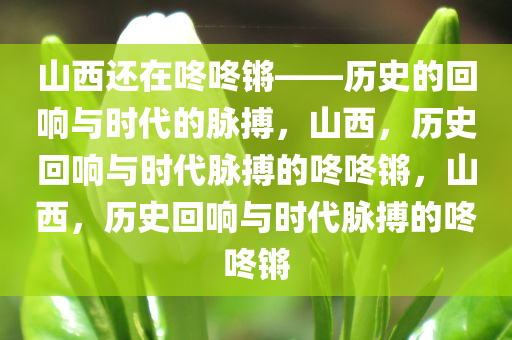 山西还在咚咚锵——历史的回响与时代的脉搏，山西，历史回响与时代脉搏的咚咚锵，山西，历史回响与时代脉搏的咚咚锵