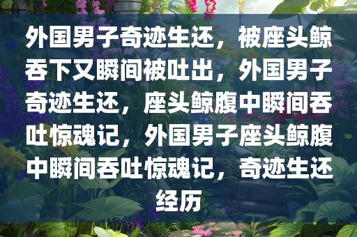 外国男子奇迹生还，被座头鲸吞下又瞬间被吐出，外国男子奇迹生还，座头鲸腹中瞬间吞吐惊魂记，外国男子座头鲸腹中瞬间吞吐惊魂记，奇迹生还经历