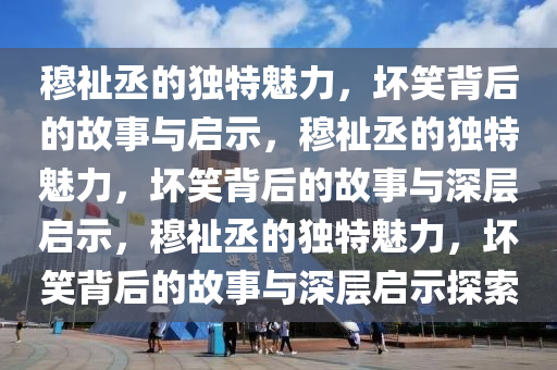 穆祉丞的独特魅力，坏笑背后的故事与启示，穆祉丞的独特魅力，坏笑背后的故事与深层启示，穆祉丞的独特魅力，坏笑背后的故事与深层启示探索