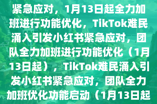 TikTok难民涌入，小红书团队紧急应对，1月13日起全力加班进行功能优化，TikTok难民涌入引发小红书紧急应对，团队全力加班进行功能优化（1月13日起），TikTok难民涌入引发小红书紧急应对，团队全力加班优化功能启动（1月13日起）