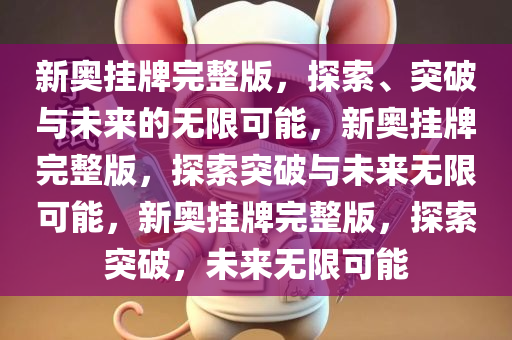 新奥挂牌完整版，探索、突破与未来的无限可能，新奥挂牌完整版，探索突破与未来无限可能，新奥挂牌完整版，探索突破，未来无限可能