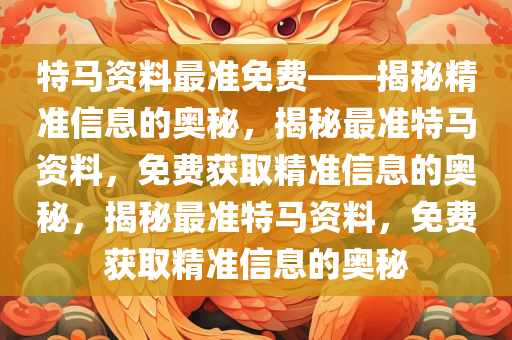 特马资料最准免费——揭秘精准信息的奥秘，揭秘最准特马资料，免费获取精准信息的奥秘，揭秘最准特马资料，免费获取精准信息的奥秘