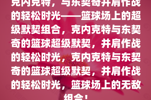 克内克特，与东契奇并肩作战的轻松时光——篮球场上的超级默契组合，克内克特与东契奇的篮球超级默契，并肩作战的轻松时光，克内克特与东契奇的篮球超级默契，并肩作战的轻松时光，篮球场上的无敌组合！