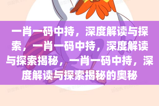 一肖一码中持，深度解读与探索，一肖一码中持，深度解读与探索揭秘，一肖一码中持，深度解读与探索揭秘的奥秘