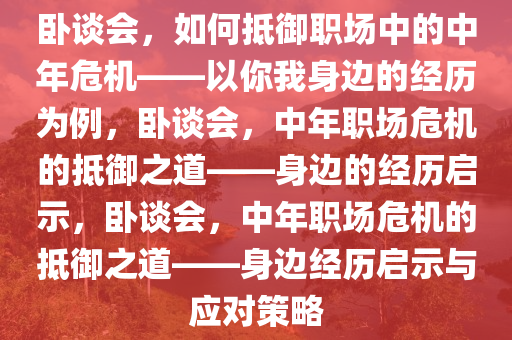 卧谈会，如何抵御职场中的中年危机——以你我身边的经历为例，卧谈会，中年职场危机的抵御之道——身边的经历启示，卧谈会，中年职场危机的抵御之道——身边经历启示与应对策略