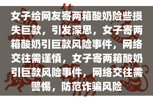 女子给网友寄两箱酸奶险些损失巨款，引发深思，女子寄两箱酸奶引巨款风险事件，网络交往需谨慎，女子寄两箱酸奶引巨款风险事件，网络交往需警惕，防范诈骗风险