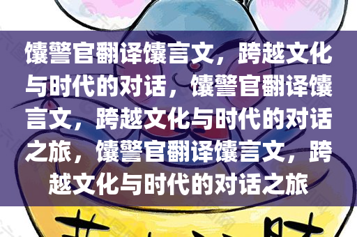 馕警官翻译馕言文，跨越文化与时代的对话，馕警官翻译馕言文，跨越文化与时代的对话之旅，馕警官翻译馕言文，跨越文化与时代的对话之旅