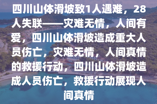 四川山体滑坡致1人遇难，28人失联——灾难无情，人间有爱，四川山体滑坡造成重大人员伤亡，灾难无情，人间真情的救援行动，四川山体滑坡造成人员伤亡，救援行动展现人间真情