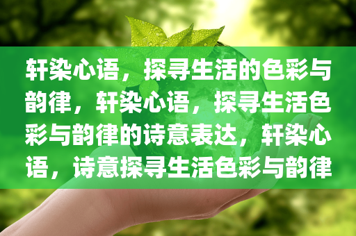 轩染心语，探寻生活的色彩与韵律，轩染心语，探寻生活色彩与韵律的诗意表达，轩染心语，诗意探寻生活色彩与韵律